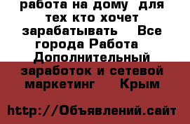 работа на дому  для тех кто хочет зарабатывать. - Все города Работа » Дополнительный заработок и сетевой маркетинг   . Крым